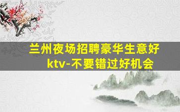 兰州夜场招聘豪华生意好ktv-不要错过好机会